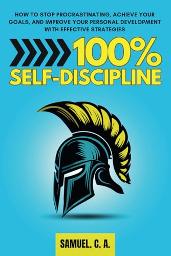 100% Self-Discipline: How to Stop Procrastinating, Achieve Your Goals, and Improve Your Personal Development With Effective Strategies (Self-help and personal development books)